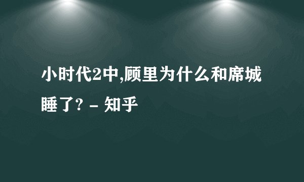 小时代2中,顾里为什么和席城睡了? - 知乎