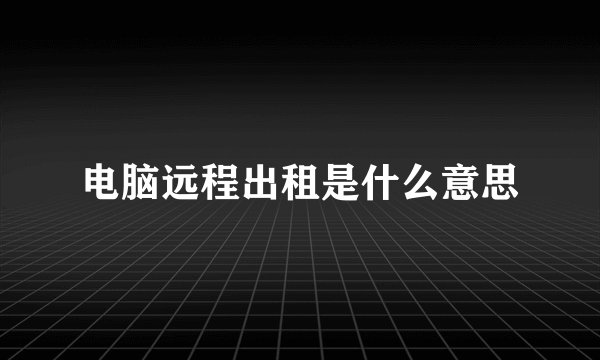 电脑远程出租是什么意思