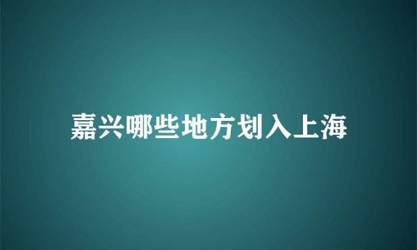 嘉兴哪些地方划入上海