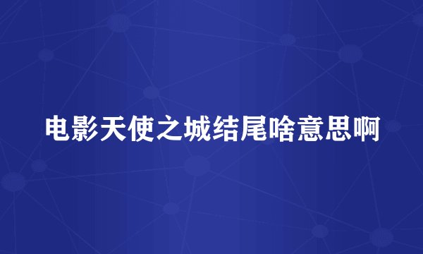电影天使之城结尾啥意思啊