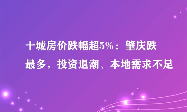 十城房价跌幅超5%：肇庆跌最多，投资退潮、本地需求不足
