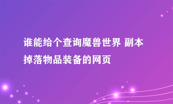 谁能给个查询魔兽世界 副本掉落物品装备的网页