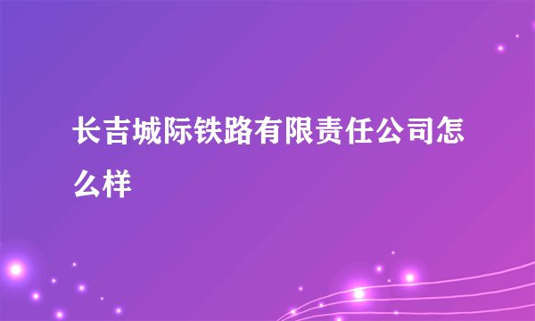 长吉城际铁路有限责任公司怎么样