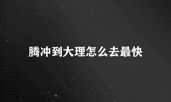 腾冲到大理怎么去最快