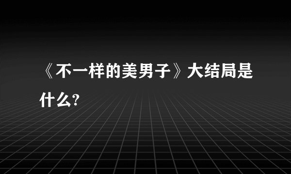 《不一样的美男子》大结局是什么?