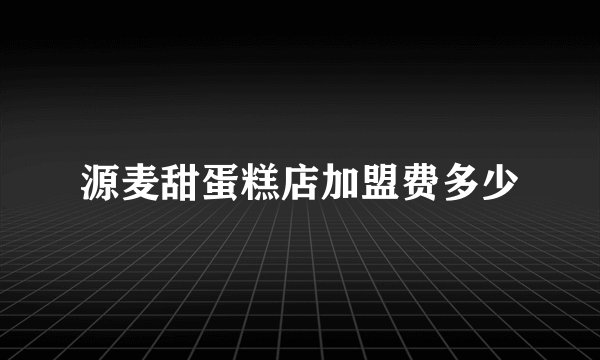 源麦甜蛋糕店加盟费多少