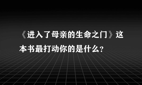 《进入了母亲的生命之门》这本书最打动你的是什么？