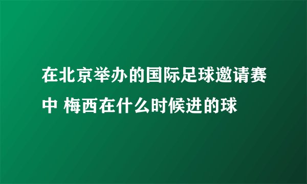在北京举办的国际足球邀请赛中 梅西在什么时候进的球