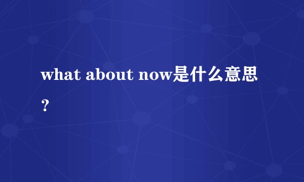 what about now是什么意思？