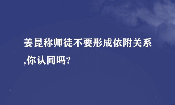 姜昆称师徒不要形成依附关系,你认同吗?