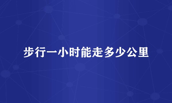 步行一小时能走多少公里