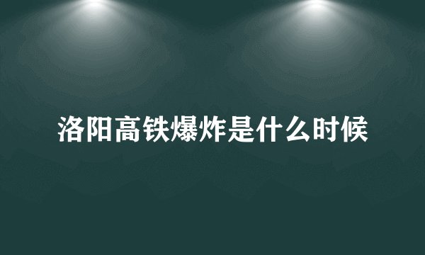 洛阳高铁爆炸是什么时候