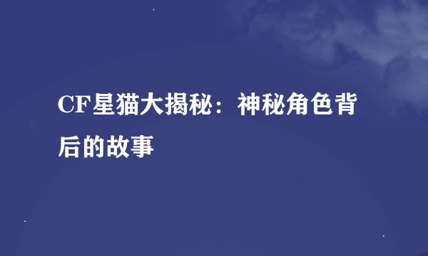 CF星猫大揭秘：神秘角色背后的故事
