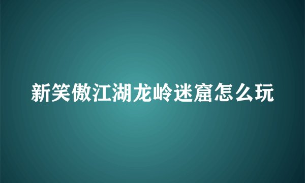 新笑傲江湖龙岭迷窟怎么玩