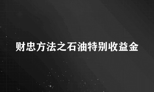 财忠方法之石油特别收益金