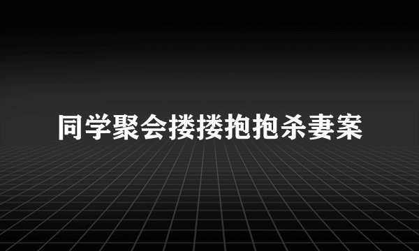 同学聚会搂搂抱抱杀妻案