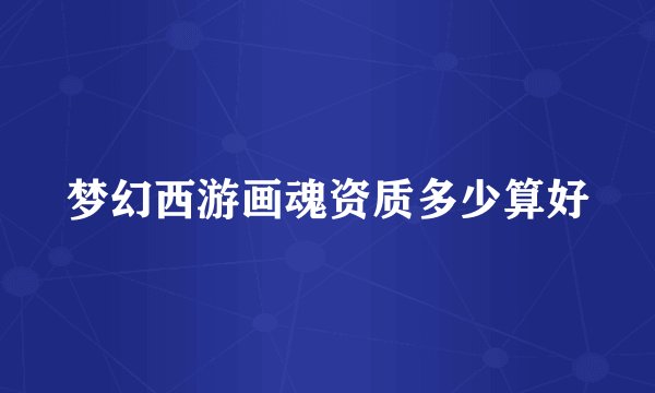 梦幻西游画魂资质多少算好