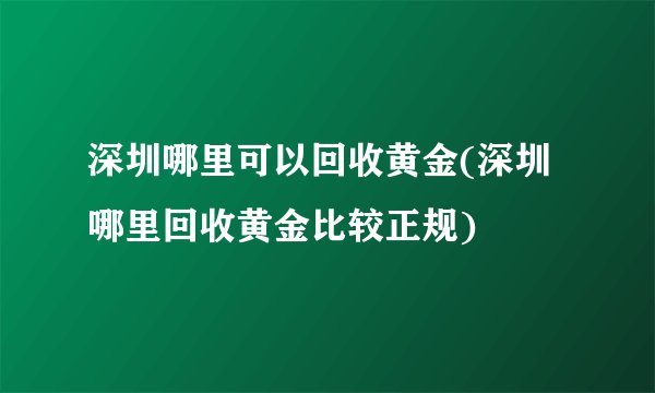 深圳哪里可以回收黄金(深圳哪里回收黄金比较正规)