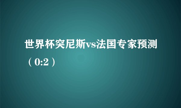 世界杯突尼斯vs法国专家预测（0:2）