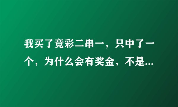 我买了竞彩二串一，只中了一个，为什么会有奖金，不是说错了一个就没有的吗？到底是怎 ...