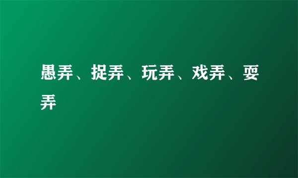 愚弄、捉弄、玩弄、戏弄、耍弄