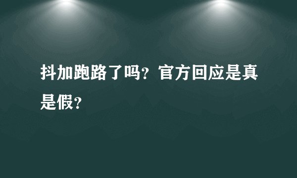 抖加跑路了吗？官方回应是真是假？