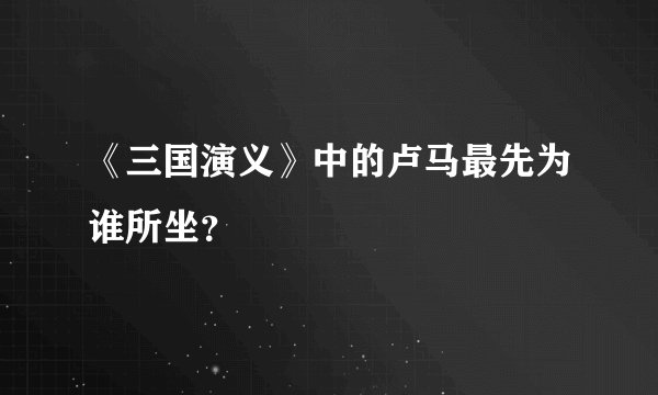 《三国演义》中的卢马最先为谁所坐？
