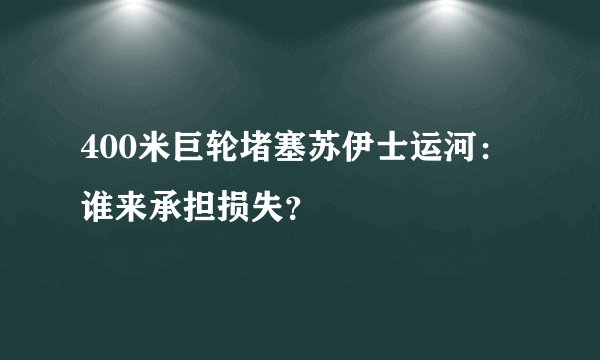 400米巨轮堵塞苏伊士运河：谁来承担损失？
