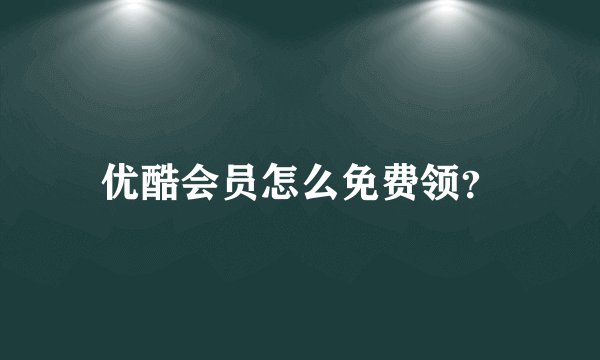 优酷会员怎么免费领？