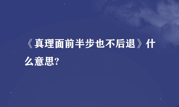 《真理面前半步也不后退》什么意思?