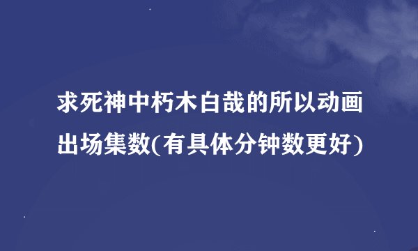 求死神中朽木白哉的所以动画出场集数(有具体分钟数更好)