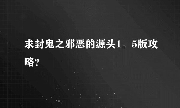 求封鬼之邪恶的源头1。5版攻略？