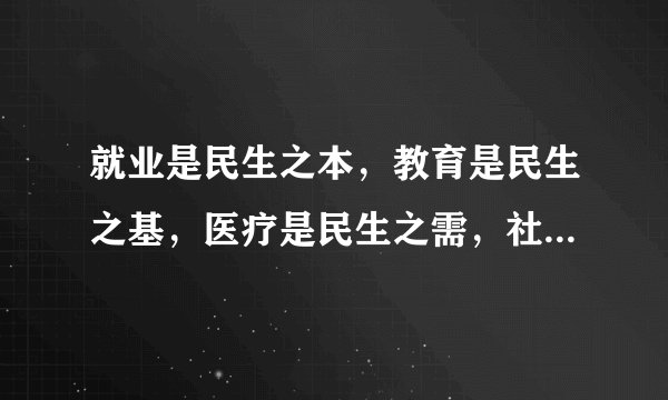 就业是民生之本，教育是民生之基，医疗是民生之需，社保是民生之依，分配是民生之源。出自哪里