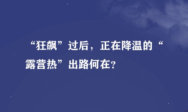 “狂飙”过后，正在降温的“露营热”出路何在？