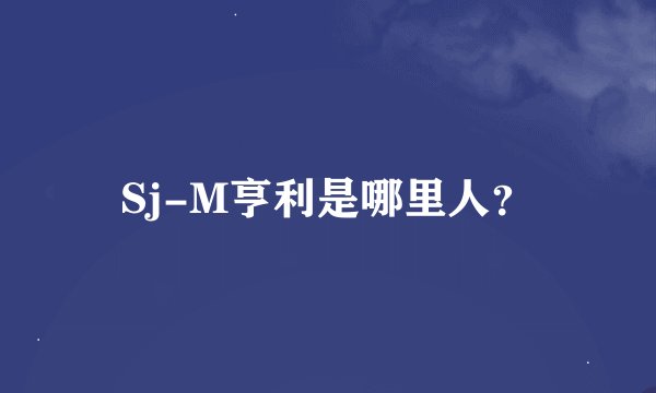 Sj-M亨利是哪里人？