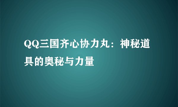 QQ三国齐心协力丸：神秘道具的奥秘与力量