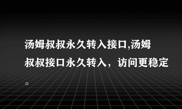 汤姆叔叔永久转入接口,汤姆叔叔接口永久转入，访问更稳定。