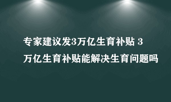专家建议发3万亿生育补贴 3万亿生育补贴能解决生育问题吗