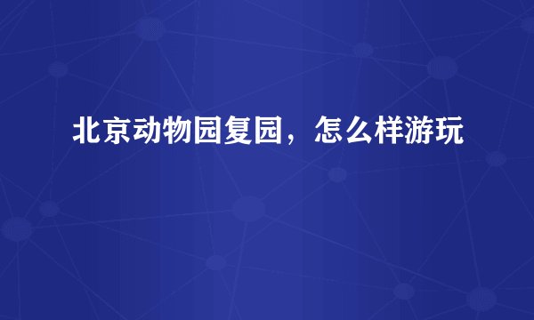 北京动物园复园，怎么样游玩