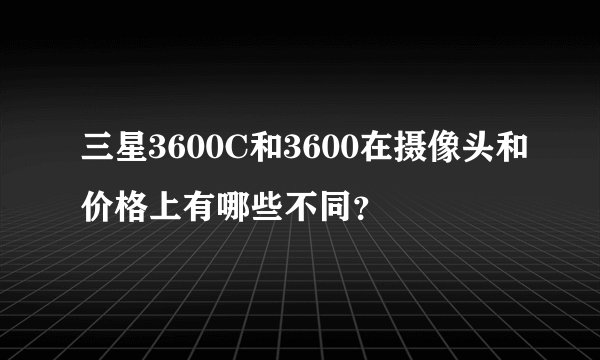 三星3600C和3600在摄像头和价格上有哪些不同？