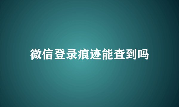 微信登录痕迹能查到吗