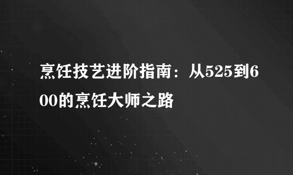 烹饪技艺进阶指南：从525到600的烹饪大师之路