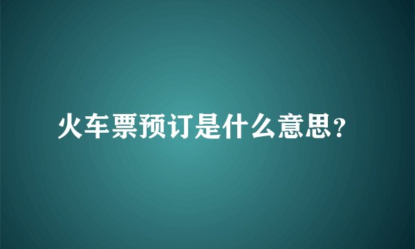 火车票预订是什么意思？