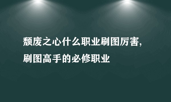颓废之心什么职业刷图厉害,刷图高手的必修职业