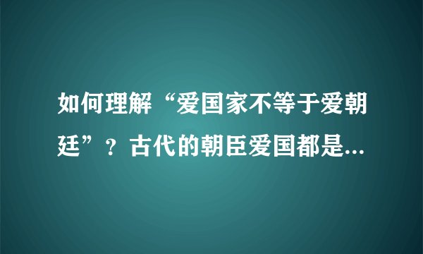 如何理解“爱国家不等于爱朝廷”？古代的朝臣爱国都是在爱朝廷吗？