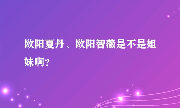欧阳夏丹、欧阳智薇是不是姐妹啊？