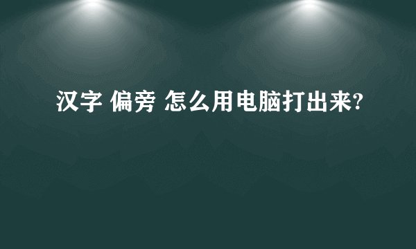 汉字 偏旁 怎么用电脑打出来?