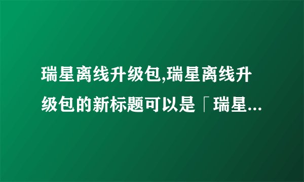 瑞星离线升级包,瑞星离线升级包的新标题可以是「瑞星杀毒软件离线更新包」。