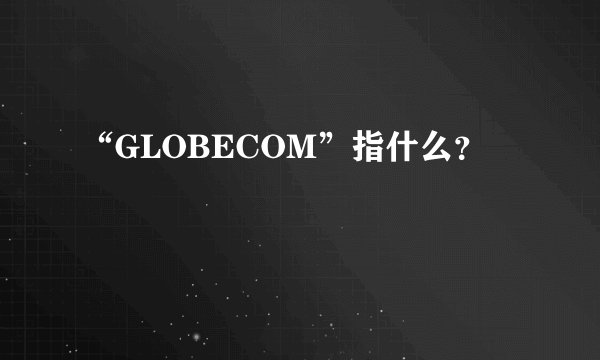 “GLOBECOM”指什么？