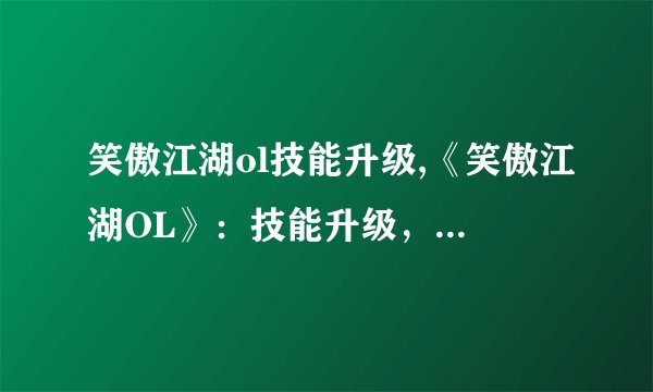 笑傲江湖ol技能升级,《笑傲江湖OL》：技能升级，掌握天下！
